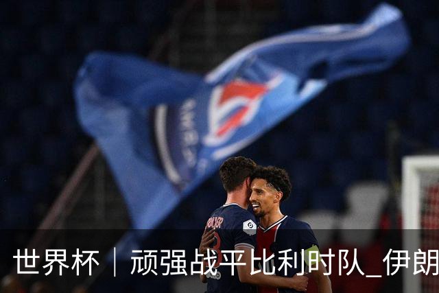 世界杯｜顽强战平比利时队 伊朗队暂居小组第一