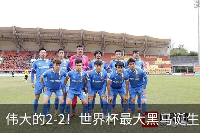 伟大的2-2！世界杯最大黑马诞生？ 逼平两大世界冠军实现国足目标